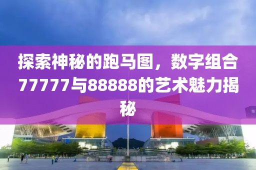 探索神秘的跑馬圖，數(shù)字組合77777與88888的藝術(shù)魅力揭秘