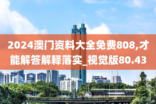 2024澳門資料大全免費808,才能解答解釋落實_視覺版80.43