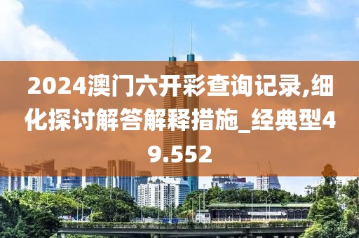 2024澳門六開彩查詢記錄,細(xì)化探討解答解釋措施_經(jīng)典型49.552