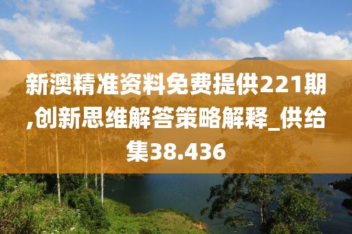 新澳精準(zhǔn)資料免費(fèi)提供221期,創(chuàng)新思維解答策略解釋_供給集38.436