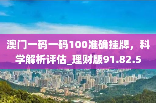 澳門一碼一碼100準(zhǔn)確掛牌，科學(xué)解析評估_理財版91.82.5