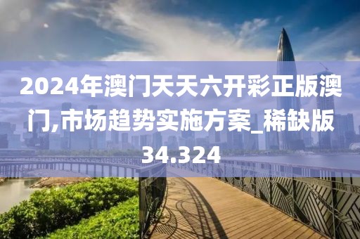 2024年澳門天天六開彩正版澳門,市場趨勢實施方案_稀缺版34.324