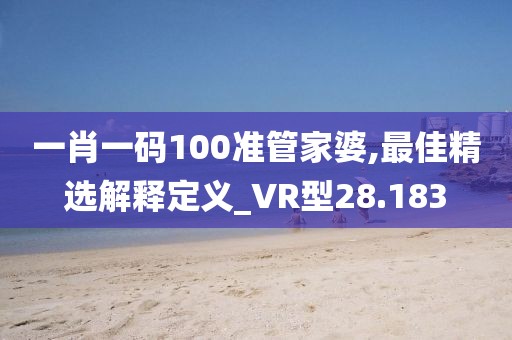 一肖一碼100準(zhǔn)管家婆,最佳精選解釋定義_VR型28.183