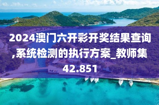 2024澳門六開彩開獎結(jié)果查詢,系統(tǒng)檢測的執(zhí)行方案_教師集42.851