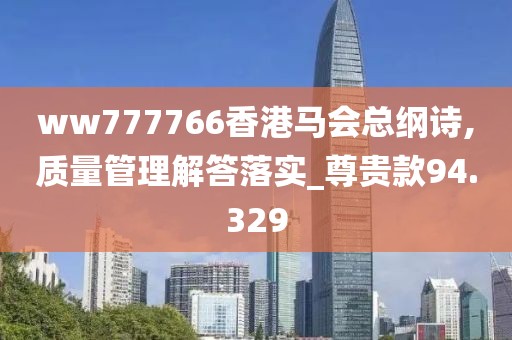 ww777766香港馬會(huì)總綱詩(shī),質(zhì)量管理解答落實(shí)_尊貴款94.329