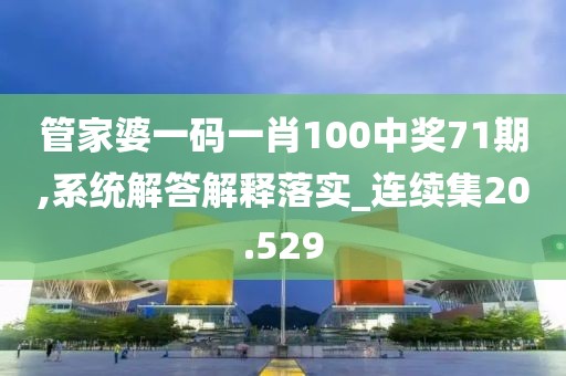 管家婆一碼一肖100中獎71期,系統(tǒng)解答解釋落實_連續(xù)集20.529