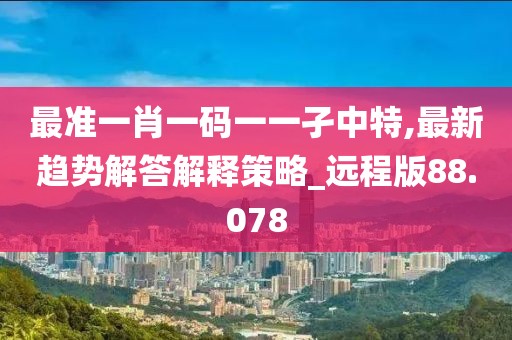 最準(zhǔn)一肖一碼一一孑中特,最新趨勢解答解釋策略_遠(yuǎn)程版88.078