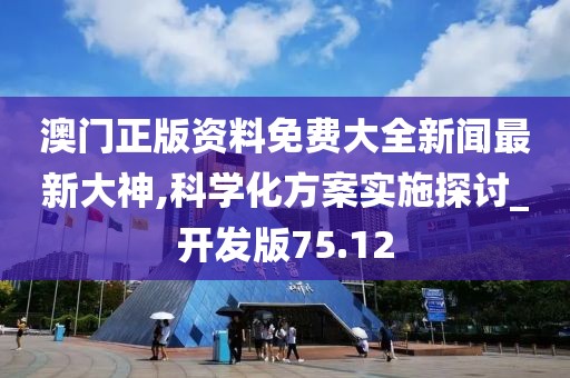 澳門正版資料免費(fèi)大全新聞最新大神,科學(xué)化方案實(shí)施探討_開發(fā)版75.12