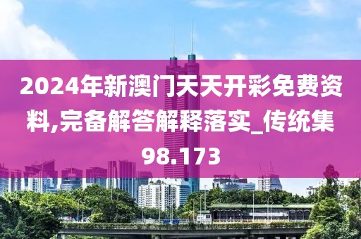 2024年新澳門天天開彩免費(fèi)資料,完備解答解釋落實(shí)_傳統(tǒng)集98.173