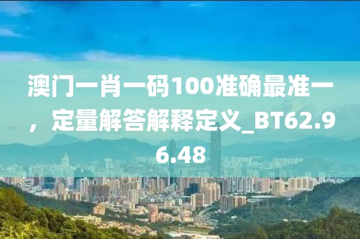 澳門一肖一碼100準(zhǔn)確最準(zhǔn)一，定量解答解釋定義_BT62.96.48