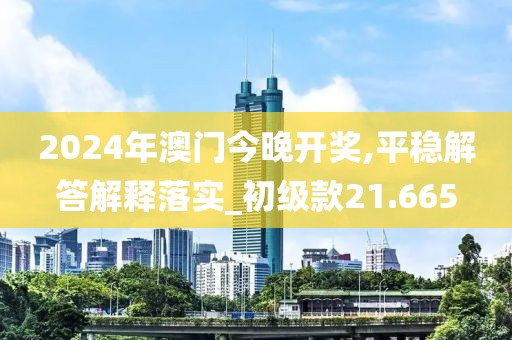 2024年澳門(mén)今晚開(kāi)獎(jiǎng),平穩(wěn)解答解釋落實(shí)_初級(jí)款21.665