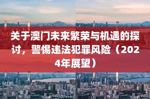 關(guān)于澳門未來繁榮與機遇的探討，警惕違法犯罪風險（2024年展望）