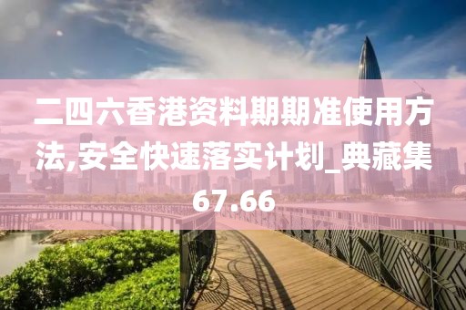 二四六香港資料期期準使用方法,安全快速落實計劃_典藏集67.66