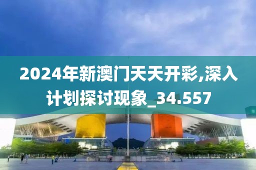 2024年新澳門天天開彩,深入計(jì)劃探討現(xiàn)象_34.557