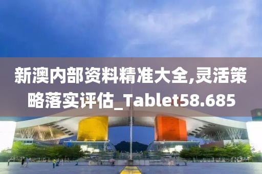 新澳內部資料精準大全,靈活策略落實評估_Tablet58.685