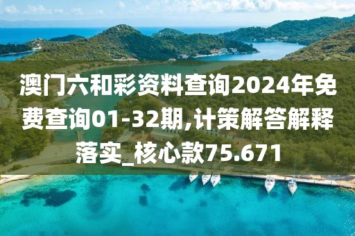 澳門六和彩資料查詢2024年免費(fèi)查詢01-32期,計(jì)策解答解釋落實(shí)_核心款75.671