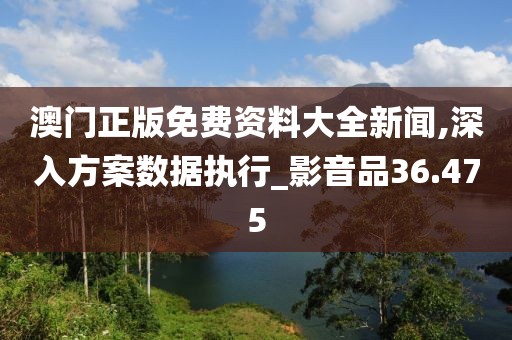 澳門正版免費資料大全新聞,深入方案數據執(zhí)行_影音品36.475