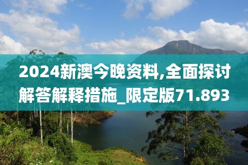 2024新澳今晚資料,全面探討解答解釋措施_限定版71.893