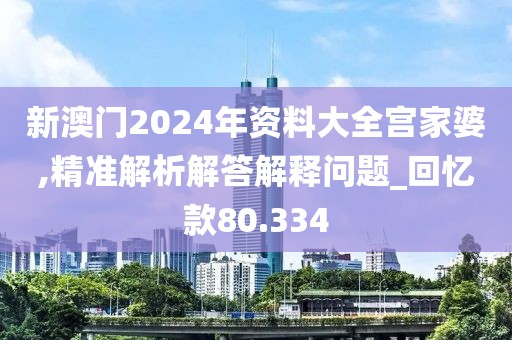 新澳門2024年資料大全宮家婆,精準解析解答解釋問題_回憶款80.334