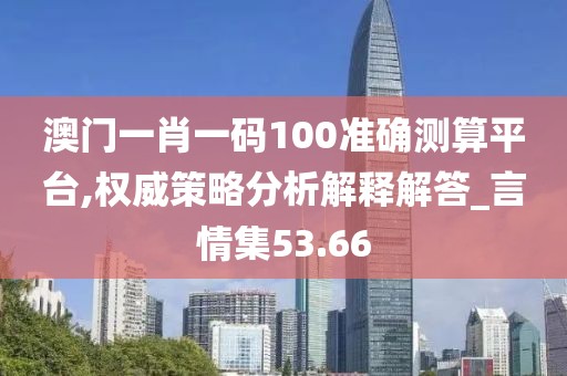 澳門一肖一碼100準(zhǔn)確測算平臺,權(quán)威策略分析解釋解答_言情集53.66