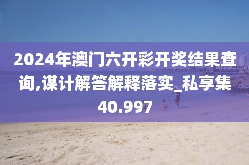 2024年澳門六開彩開獎結(jié)果查詢,謀計解答解釋落實_私享集40.997