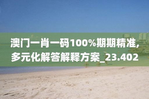 澳門一肖一碼100%期期精準(zhǔn),多元化解答解釋方案_23.402