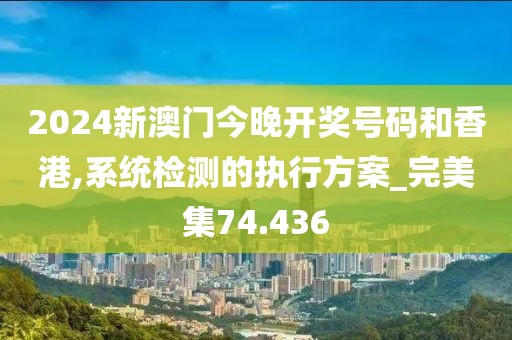 2024新澳門今晚開獎號碼和香港,系統(tǒng)檢測的執(zhí)行方案_完美集74.436