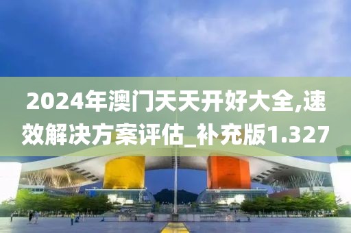 2024年澳門天天開好大全,速效解決方案評估_補(bǔ)充版1.327