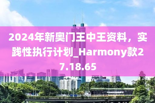 2024年新奧門王中王資料，實(shí)踐性執(zhí)行計(jì)劃_Harmony款27.18.65