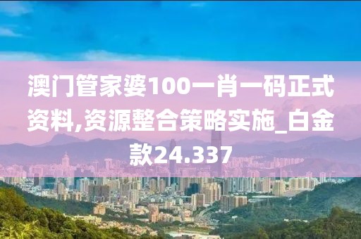 澳門管家婆100一肖一碼正式資料,資源整合策略實(shí)施_白金款24.337