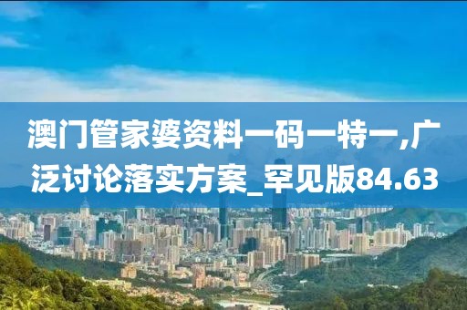 澳門管家婆資料一碼一特一,廣泛討論落實(shí)方案_罕見版84.63