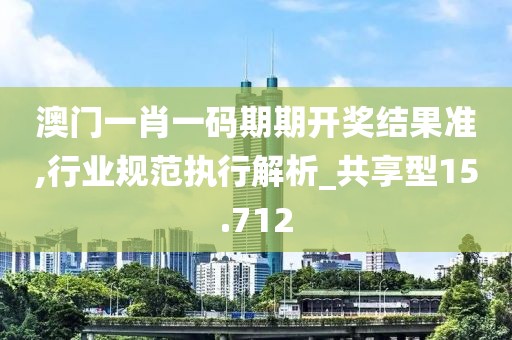 澳門一肖一碼期期開獎(jiǎng)結(jié)果準(zhǔn),行業(yè)規(guī)范執(zhí)行解析_共享型15.712