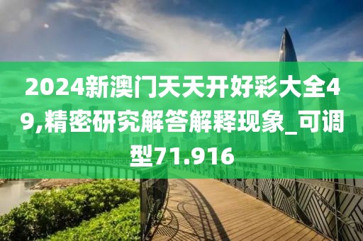 2024新澳門天天開好彩大全49,精密研究解答解釋現(xiàn)象_可調(diào)型71.916