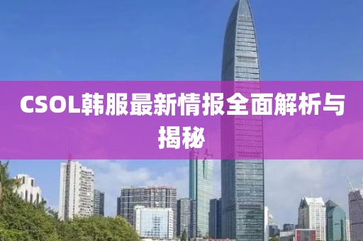 CSOL韓服最新情報(bào)全面解析與揭秘