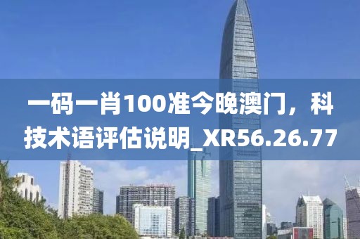 一碼一肖100準(zhǔn)今晚澳門，科技術(shù)語評估說明_XR56.26.77