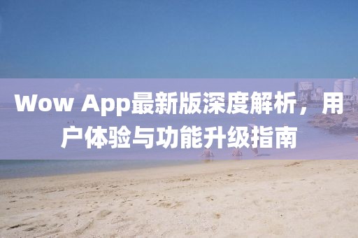 Wow App最新版深度解析，用戶體驗(yàn)與功能升級指南