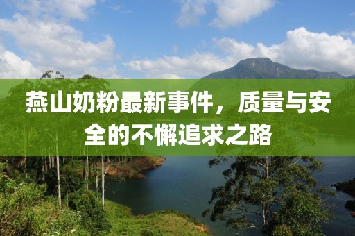 燕山奶粉最新事件，質量與安全的不懈追求之路