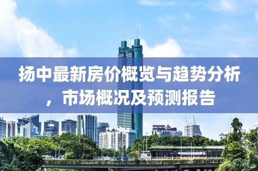 揚中最新房價概覽與趨勢分析，市場概況及預測報告