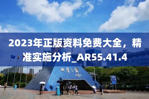 2023年正版資料免費(fèi)大全，精準(zhǔn)實(shí)施分析_AR55.41.4