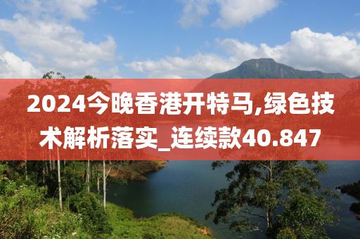 2024今晚香港開特馬,綠色技術解析落實_連續(xù)款40.847