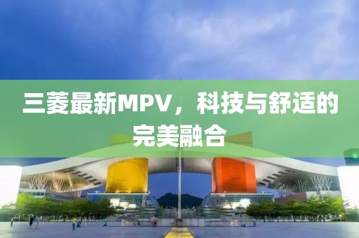 三菱最新MPV，科技與舒適的完美融合