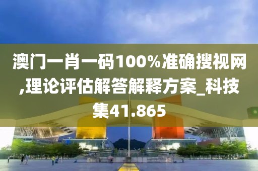 澳門一肖一碼100%準(zhǔn)確搜視網(wǎng),理論評(píng)估解答解釋方案_科技集41.865