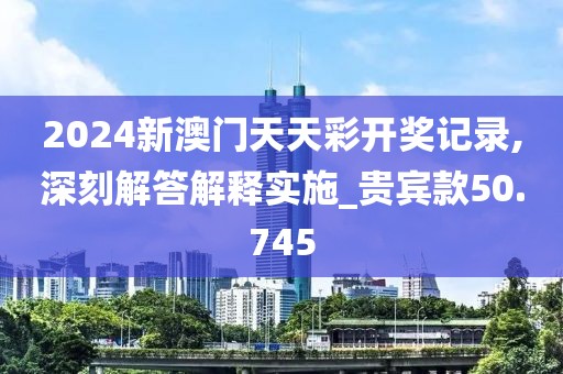 2024新澳門天天彩開獎(jiǎng)記錄,深刻解答解釋實(shí)施_貴賓款50.745