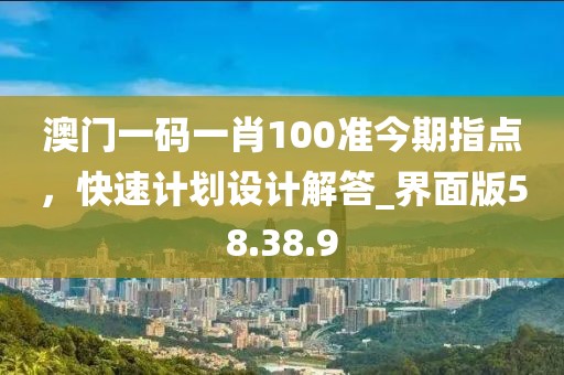 澳門一碼一肖100準(zhǔn)今期指點，快速計劃設(shè)計解答_界面版58.38.9