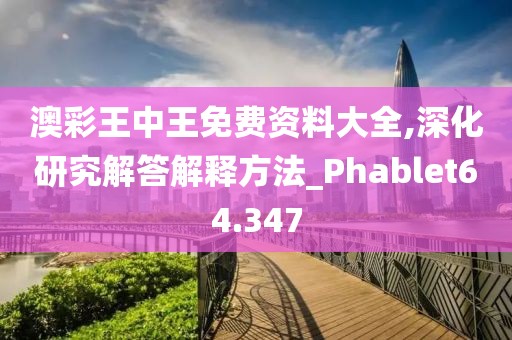 澳彩王中王免費(fèi)資料大全,深化研究解答解釋方法_Phablet64.347