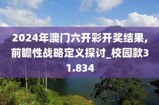 2024年澳門六開彩開獎結(jié)果,前瞻性戰(zhàn)略定義探討_校園款31.834