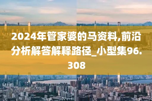 2024年管家婆的馬資料,前沿分析解答解釋路徑_小型集96.308