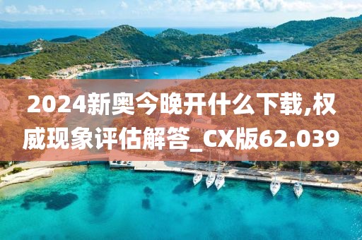 2024新奧今晚開什么下載,權威現(xiàn)象評估解答_CX版62.039