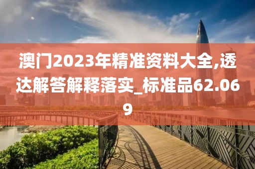 澳門(mén)2023年精準(zhǔn)資料大全,透達(dá)解答解釋落實(shí)_標(biāo)準(zhǔn)品62.069