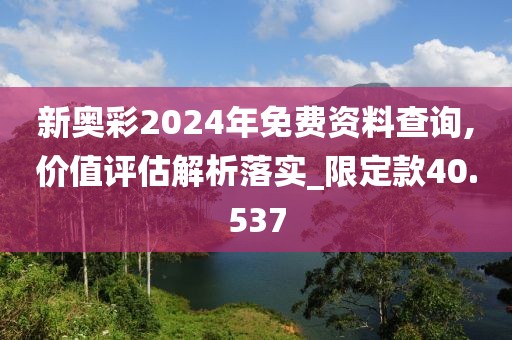 新奧彩2024年免費資料查詢,價值評估解析落實_限定款40.537